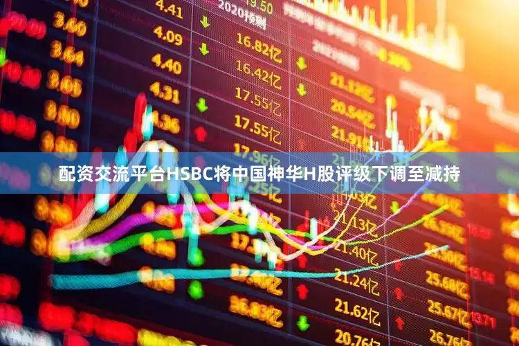 配资交流平台HSBC将中国神华H股评级下调至减持