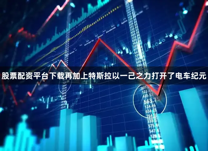 股票配资平台下载再加上特斯拉以一己之力打开了电车纪元