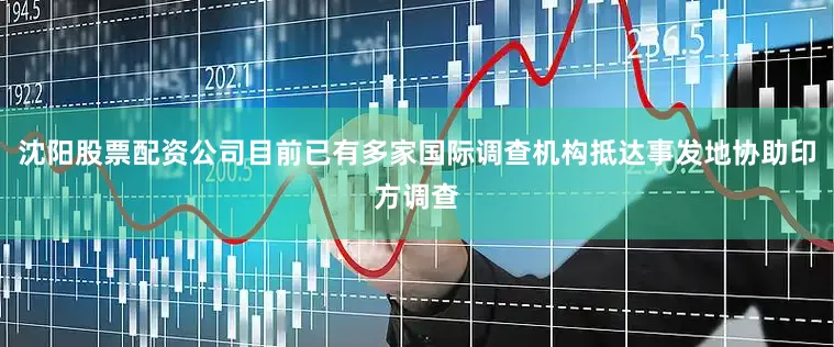 沈阳股票配资公司目前已有多家国际调查机构抵达事发地协助印方调查