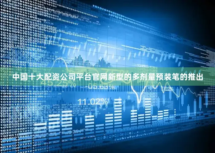 中国十大配资公司平台官网新型的多剂量预装笔的推出