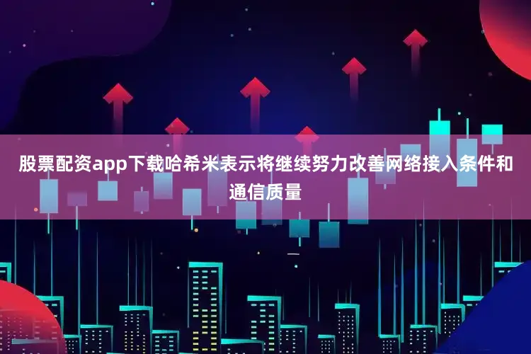 股票配资app下载　　哈希米表示将继续努力改善网络接入条件和通信质量