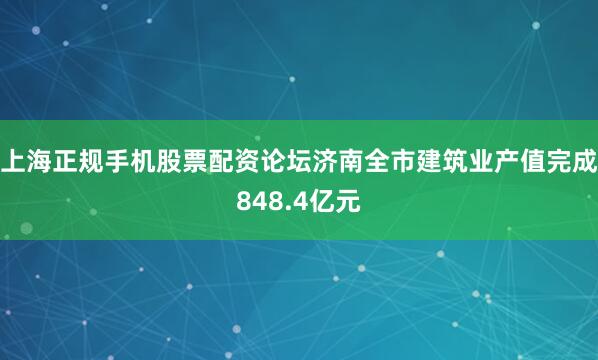 上海正规手机股票配资论坛济南全市建筑业产值完成848.4亿元