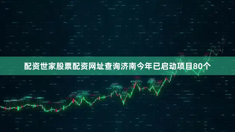 配资世家股票配资网址查询济南今年已启动项目80个