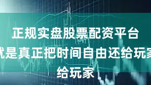 正规实盘股票配资平台就是真正把时间自由还给玩家