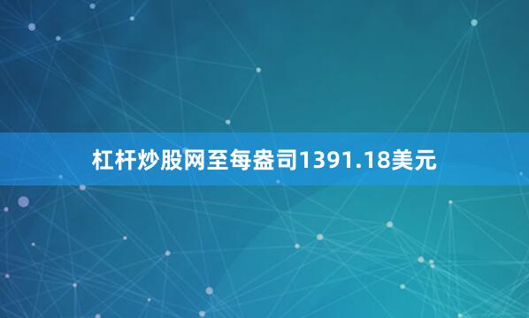 杠杆炒股网至每盎司1391.18美元