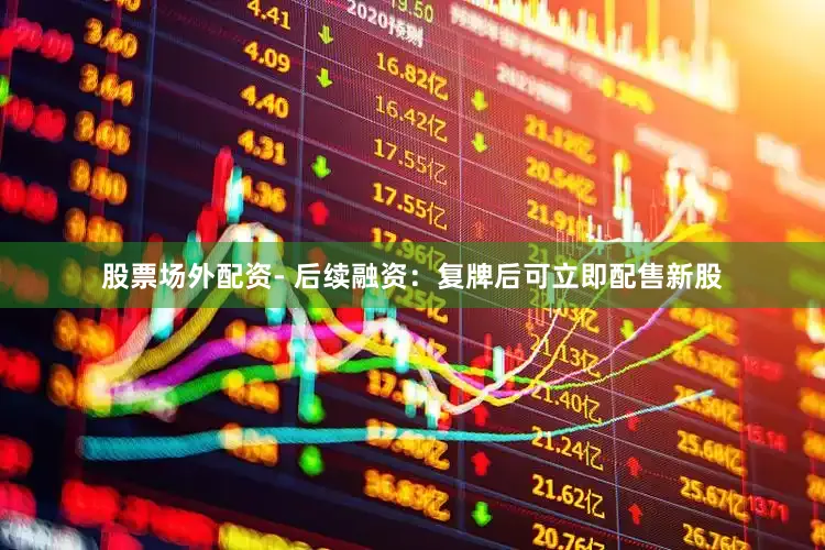 股票场外配资- 后续融资：复牌后可立即配售新股