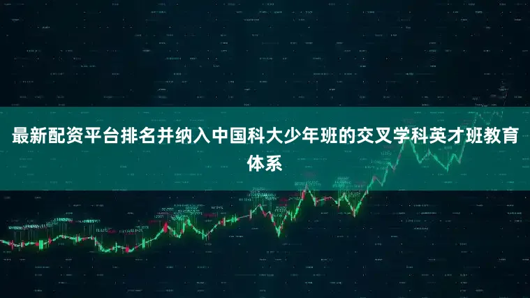 最新配资平台排名并纳入中国科大少年班的交叉学科英才班教育体系