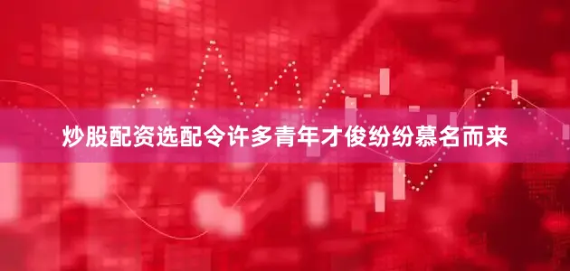 炒股配资选配令许多青年才俊纷纷慕名而来