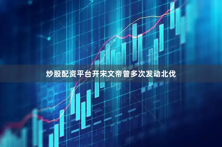炒股配资平台开宋文帝曾多次发动北伐