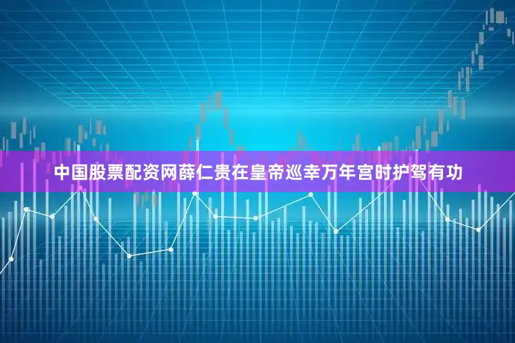 中国股票配资网薛仁贵在皇帝巡幸万年宫时护驾有功
