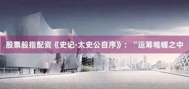 股票股指配资《史记·太史公自序》：“运筹帷幄之中