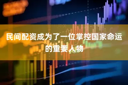 民间配资成为了一位掌控国家命运的重要人物