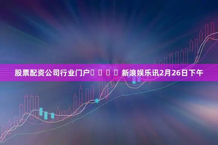 股票配资公司行业门户				　　新浪娱乐讯2月26日下午