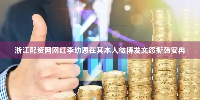 浙江配资网网红李幼恩在其本人微博发文怒撕韩安冉
