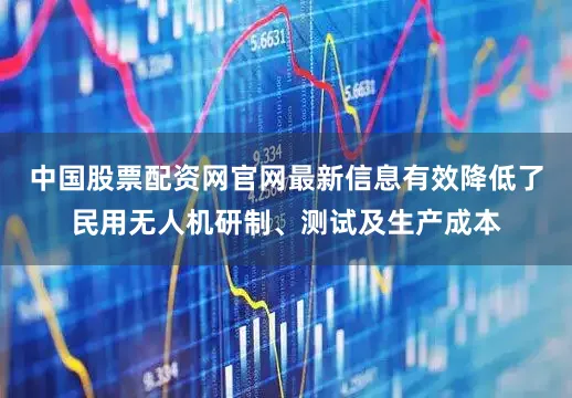 中国股票配资网官网最新信息有效降低了民用无人机研制、测试及生产成本