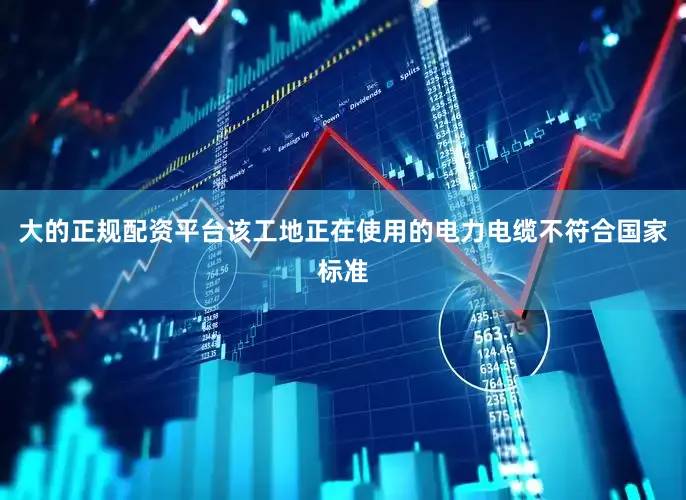 大的正规配资平台该工地正在使用的电力电缆不符合国家标准