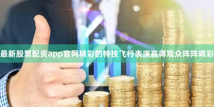 最新股票配资app官网精彩的特技飞行表演赢得观众阵阵喝彩