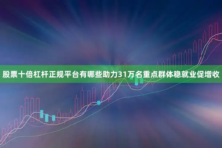 股票十倍杠杆正规平台有哪些助力31万名重点群体稳就业促增收
