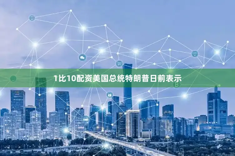 1比10配资美国总统特朗普日前表示
