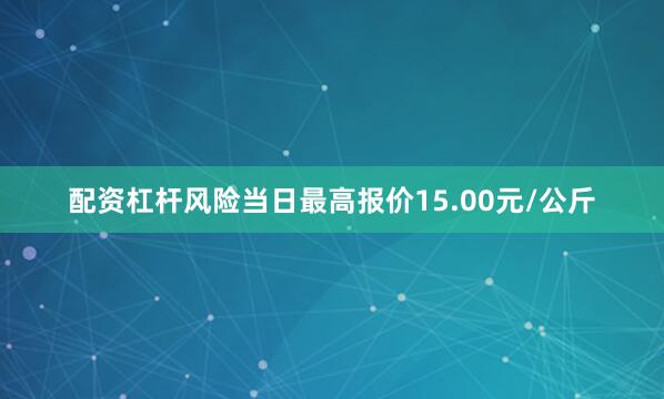 配资杠杆风险当日最高报价15.00元/公斤