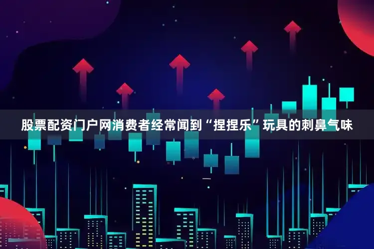 股票配资门户网消费者经常闻到“捏捏乐”玩具的刺鼻气味