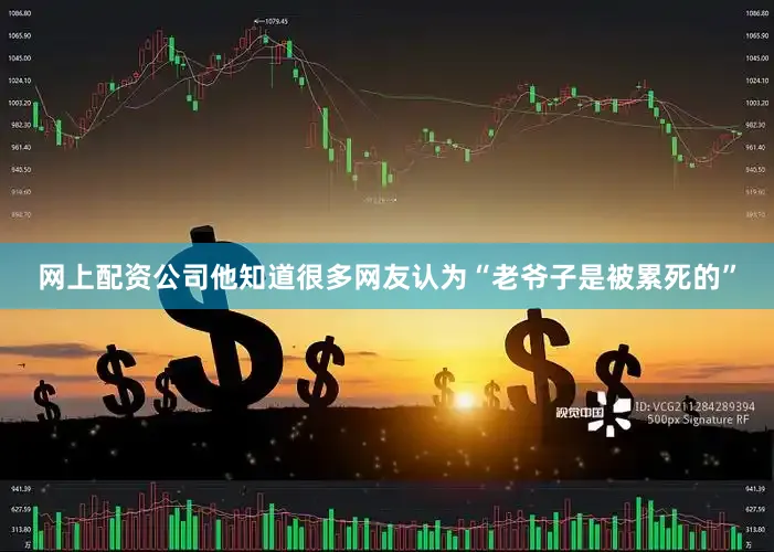 网上配资公司他知道很多网友认为“老爷子是被累死的”