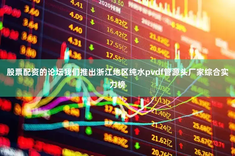 股票配资的论坛我们推出浙江地区纯水pvdf管源头厂家综合实力榜