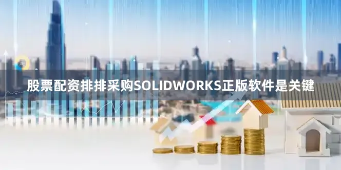 股票配资排排采购SOLIDWORKS正版软件是关键