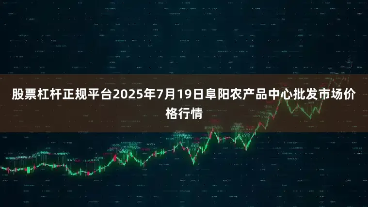 股票杠杆正规平台2025年7月19日阜阳农产品中心批发市场价格行情