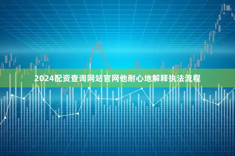 2024配资查询网站官网他耐心地解释执法流程