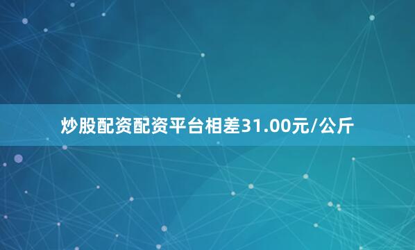 炒股配资配资平台相差31.00元/公斤