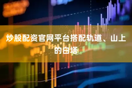 炒股配资官网平台搭配轨道、山上的白塔