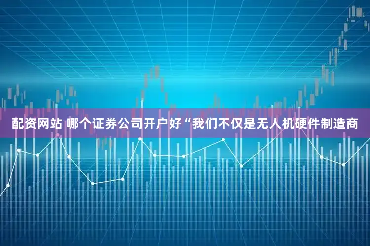 配资网站 哪个证券公司开户好　　“我们不仅是无人机硬件制造商