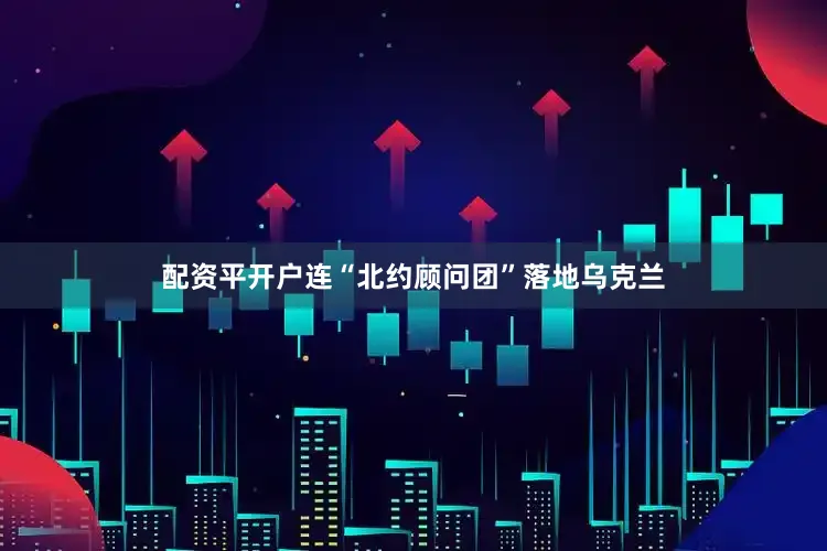 配资平开户连“北约顾问团”落地乌克兰