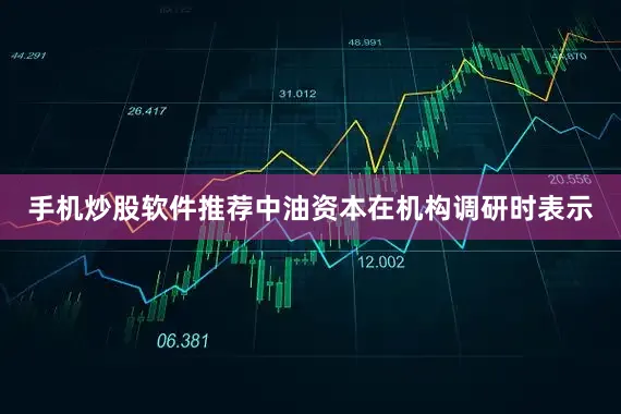 手机炒股软件推荐中油资本在机构调研时表示