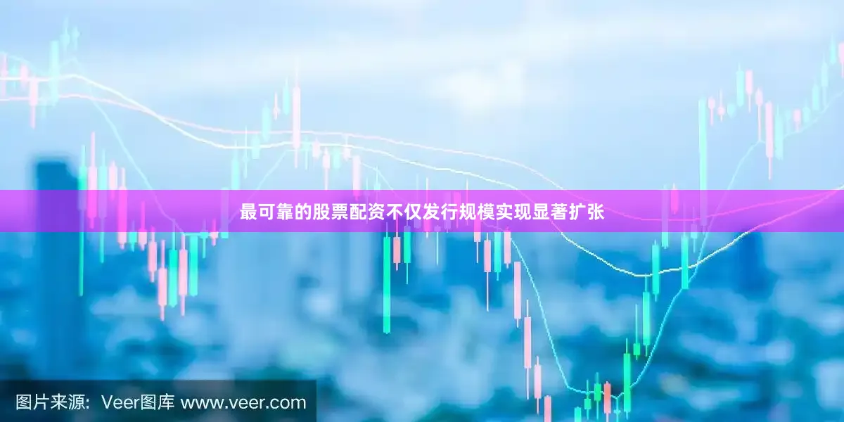 最可靠的股票配资不仅发行规模实现显著扩张