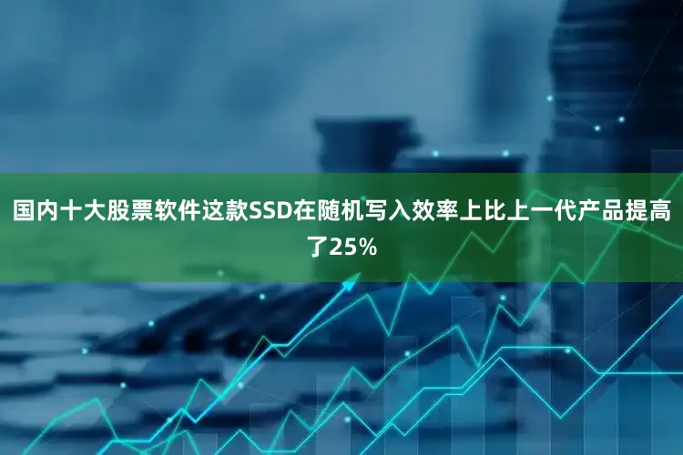 国内十大股票软件这款SSD在随机写入效率上比上一代产品提高了25%
