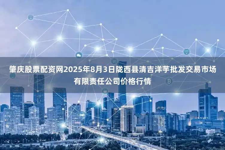 肇庆股票配资网2025年8月3日陇西县清吉洋芋批发交易市场有限责任公司价格行情
