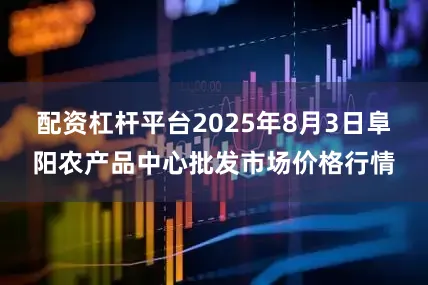 配资杠杆平台2025年8月3日阜阳农产品中心批发市场价格行情