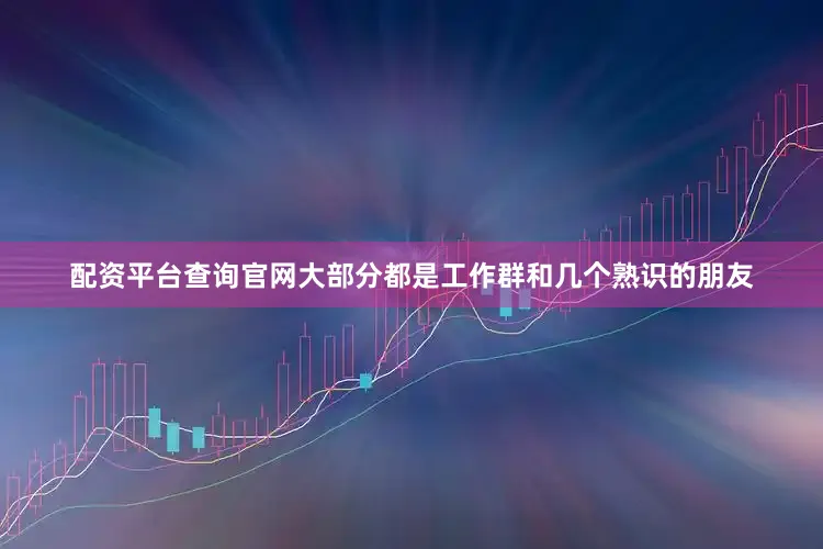 配资平台查询官网大部分都是工作群和几个熟识的朋友