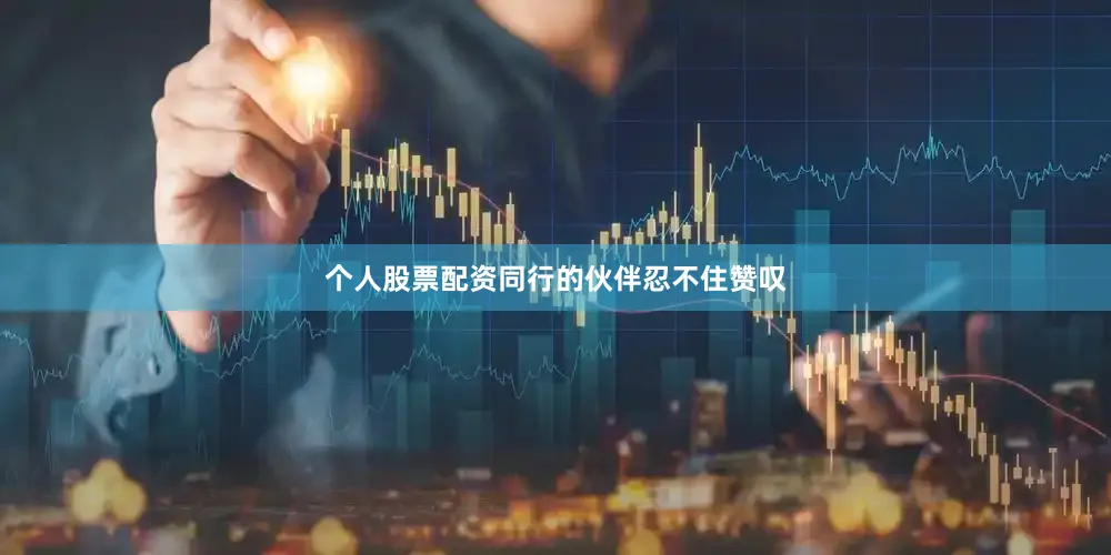 个人股票配资同行的伙伴忍不住赞叹