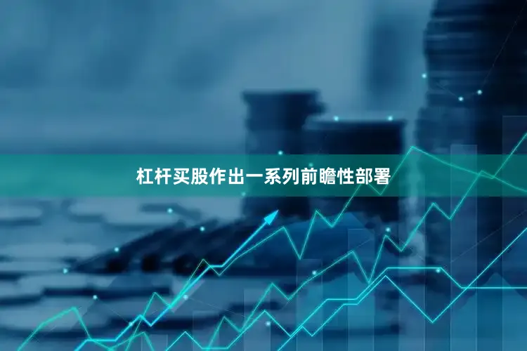 杠杆买股作出一系列前瞻性部署