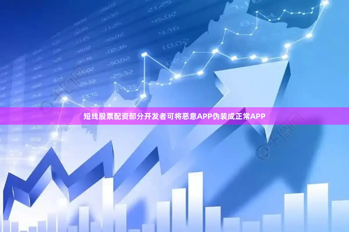 短线股票配资部分开发者可将恶意APP伪装成正常APP