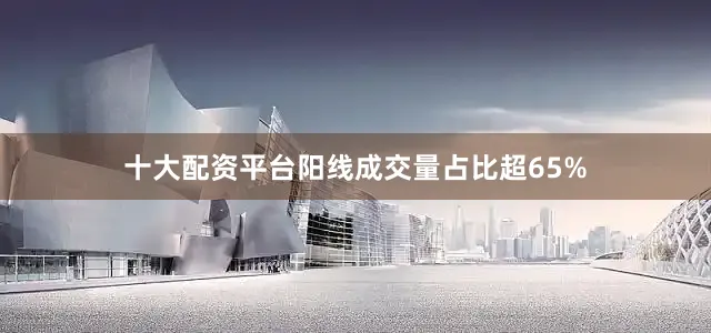 十大配资平台阳线成交量占比超65%
