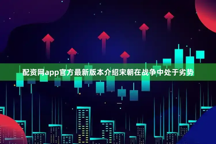 配资网app官方最新版本介绍宋朝在战争中处于劣势