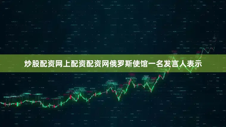 炒股配资网上配资配资网俄罗斯使馆一名发言人表示