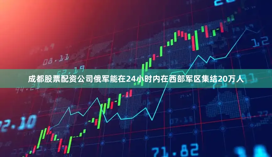 成都股票配资公司俄军能在24小时内在西部军区集结20万人