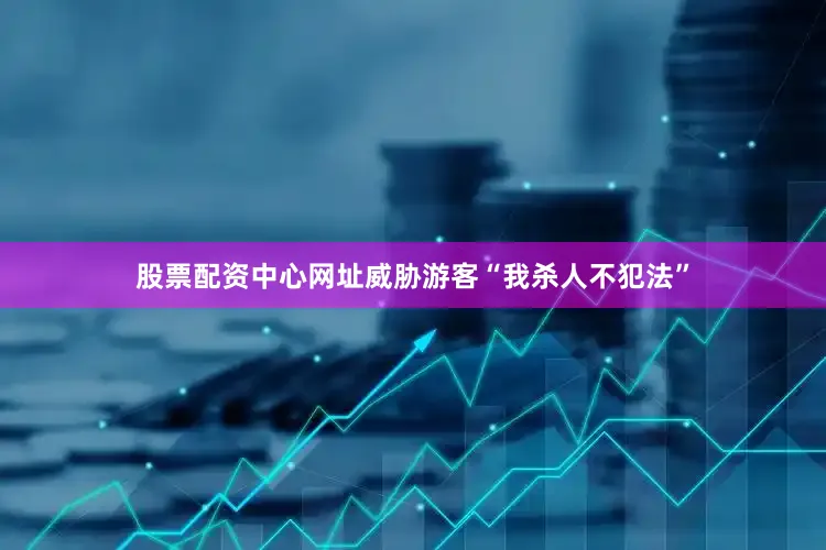 股票配资中心网址威胁游客“我杀人不犯法”