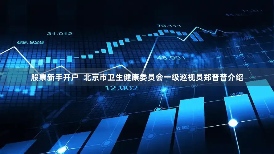 股票新手开户  北京市卫生健康委员会一级巡视员郑晋普介绍