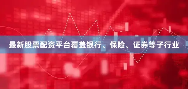 最新股票配资平台覆盖银行、保险、证券等子行业